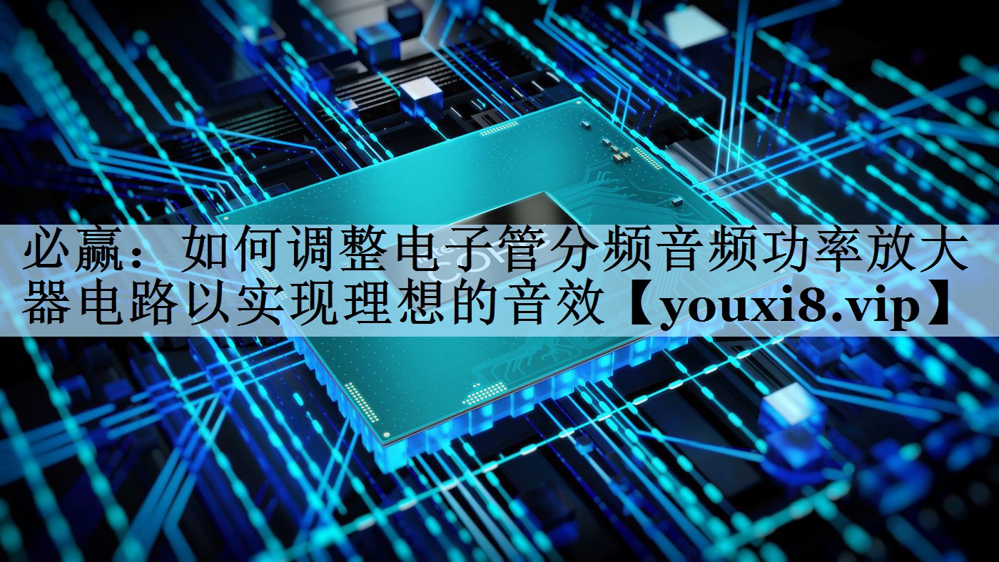 必赢：如何调整电子管分频音频功率放大器电路以实现理想的音效