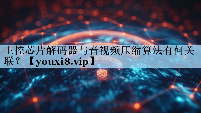 主控芯片解码器与音视频压缩算法有何关联？
