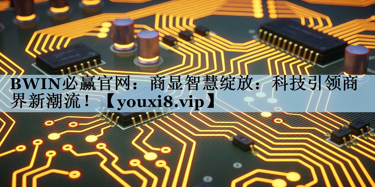 BWIN必赢官网：商显智慧绽放：科技引领商界新潮流！