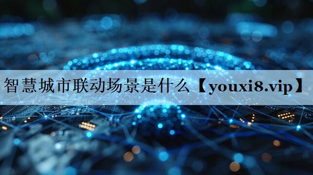 智慧城市联动场景是什么