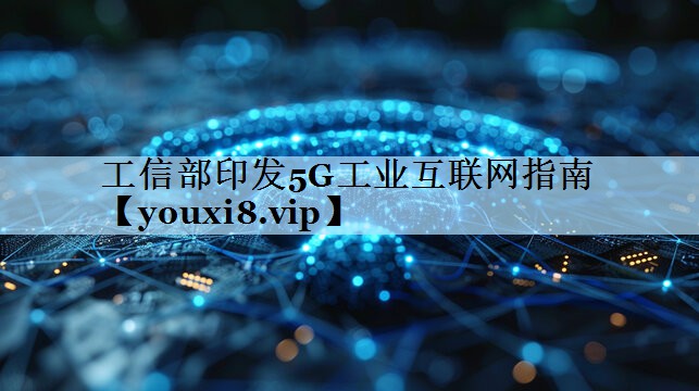工信部印发5G工业互联网指南