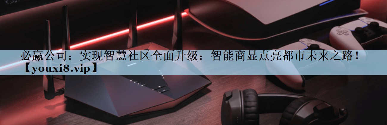 必赢公司：实现智慧社区全面升级：智能商显点亮都市未来之路！