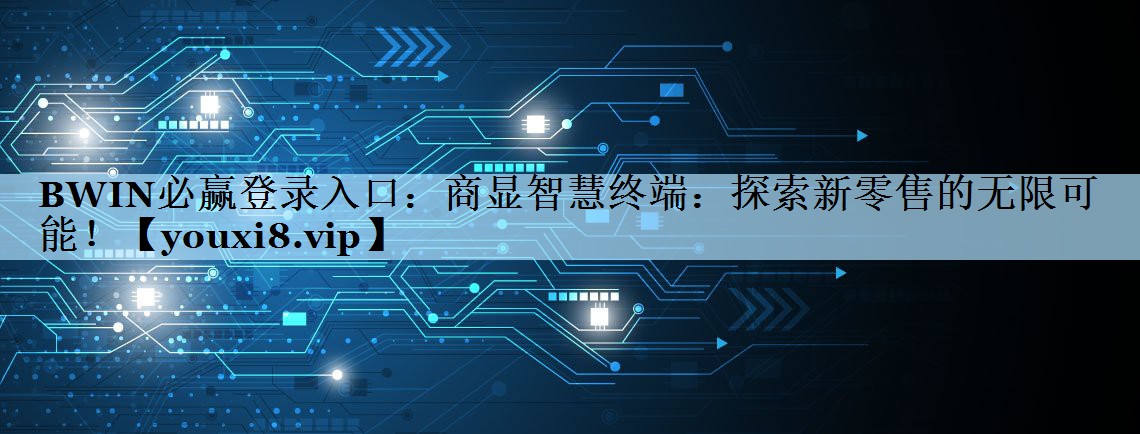BWIN必赢登录入口：商显智慧终端：探索新零售的无限可能！