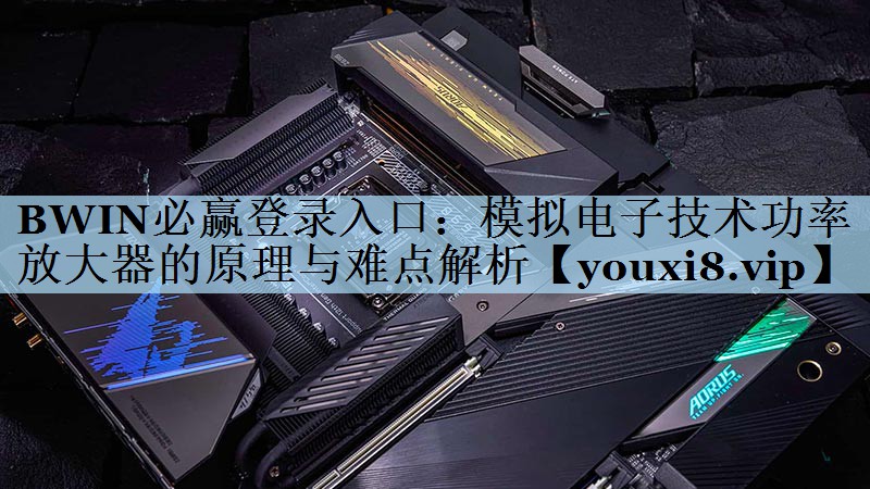 BWIN必赢登录入口：模拟电子技术功率放大器的原理与难点解析