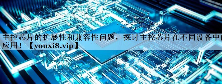 主控芯片的扩展性和兼容性问题，探讨主控芯片在不同设备中的应用！