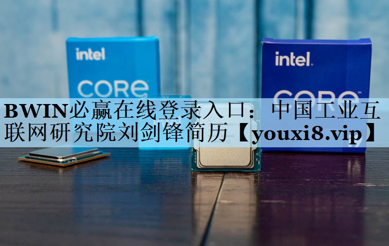 BWIN必赢在线登录入口：中国工业互联网研究院刘剑锋简历