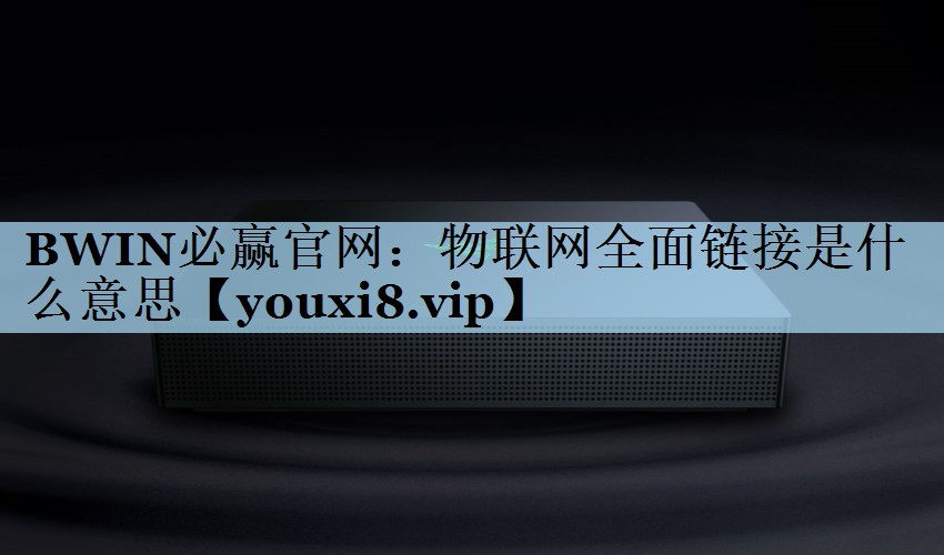 BWIN必赢官网：物联网全面链接是什么意思
