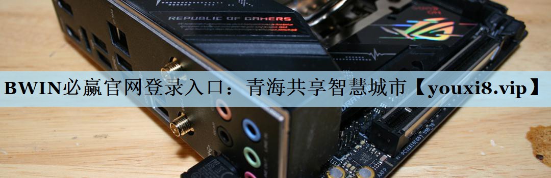 BWIN必赢官网登录入口：青海共享智慧城市