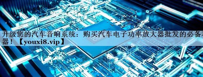 升级您的汽车音响系统：购买汽车电子功率放大器批发的必备利器！