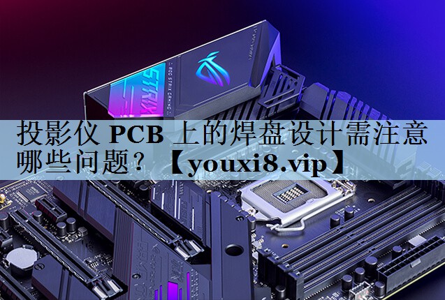 投影仪 PCB 上的焊盘设计需注意哪些问题？