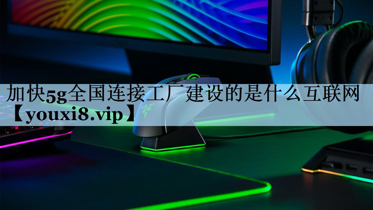 加快5g全国连接工厂建设的是什么互联网