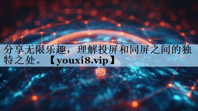 分享无限乐趣，理解投屏和同屏之间的独特之处。