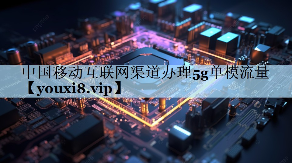 中国移动互联网渠道办理5g单模流量