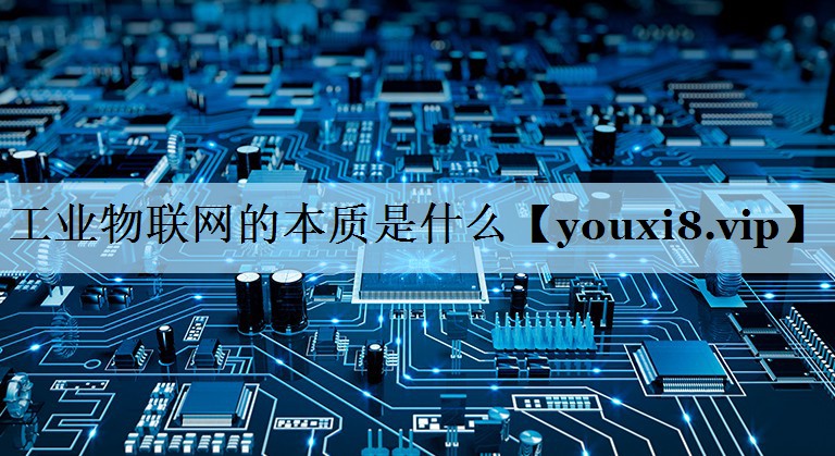 工业物联网的本质是什么 工业物联网的本质是什么