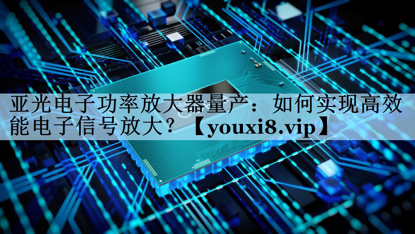 亚光电子功率放大器量产:如何实现高效能电子信号放大? 亚光电子功率放大器量产:如何实现高效能电子信号放大?