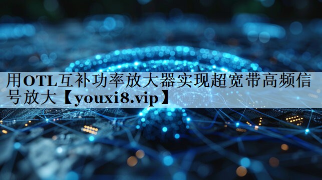 用OTL互补功率放大器实现超宽带高频信号放大 用OTL互补功率放大器实现超宽带高频信号放大