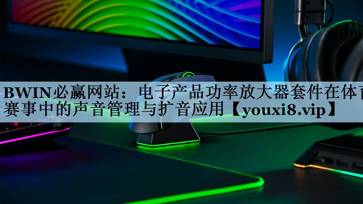 电子产品功率放大器套件在体育赛事中的声音管理与扩音应用 电子产品功率放大器套件在体育赛事中的声音管理与扩音应用