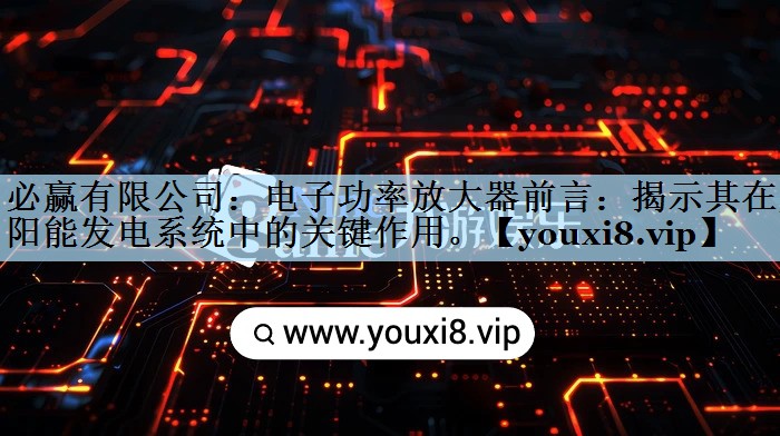电子功率放大器前言:揭示其在太阳能发电系统中的关键作用。 电子功率放大器前言:揭示其在太阳能发电系统中的关键作用。