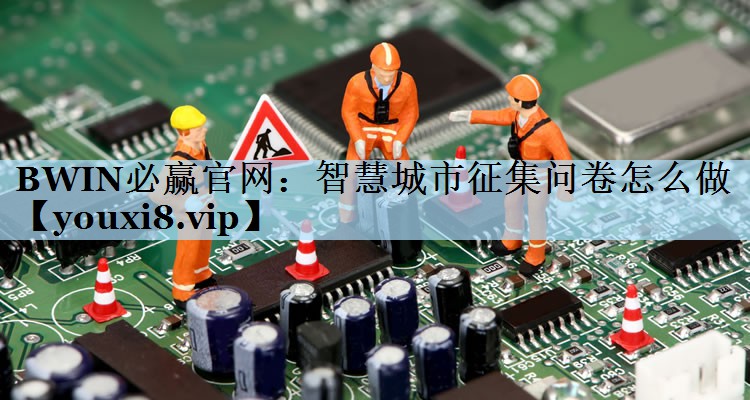 智慧城市征集问卷怎么做 智慧城市征集问卷怎么做