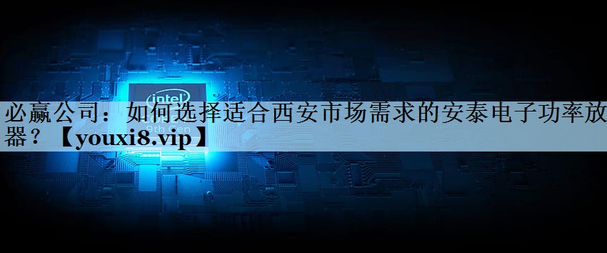 必赢公司：如何选择适合西安市场需求的安泰电子功率放大器？