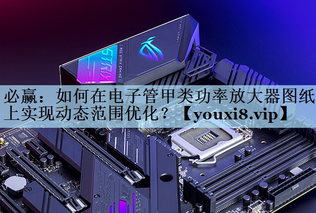必赢：如何在电子管甲类功率放大器图纸上实现动态范围优化？