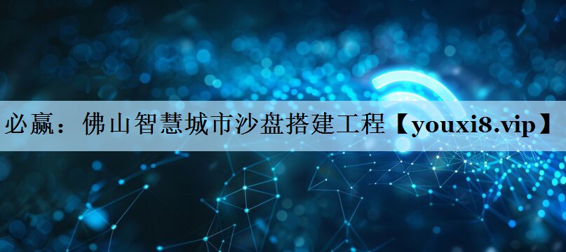 必赢：佛山智慧城市沙盘搭建工程