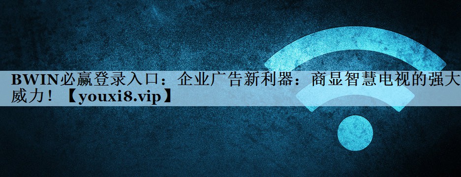 BWIN必赢登录入口：企业广告新利器：商显智慧电视的强大威力！