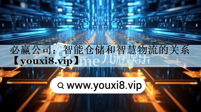 必赢公司：智能仓储和智慧物流的关系