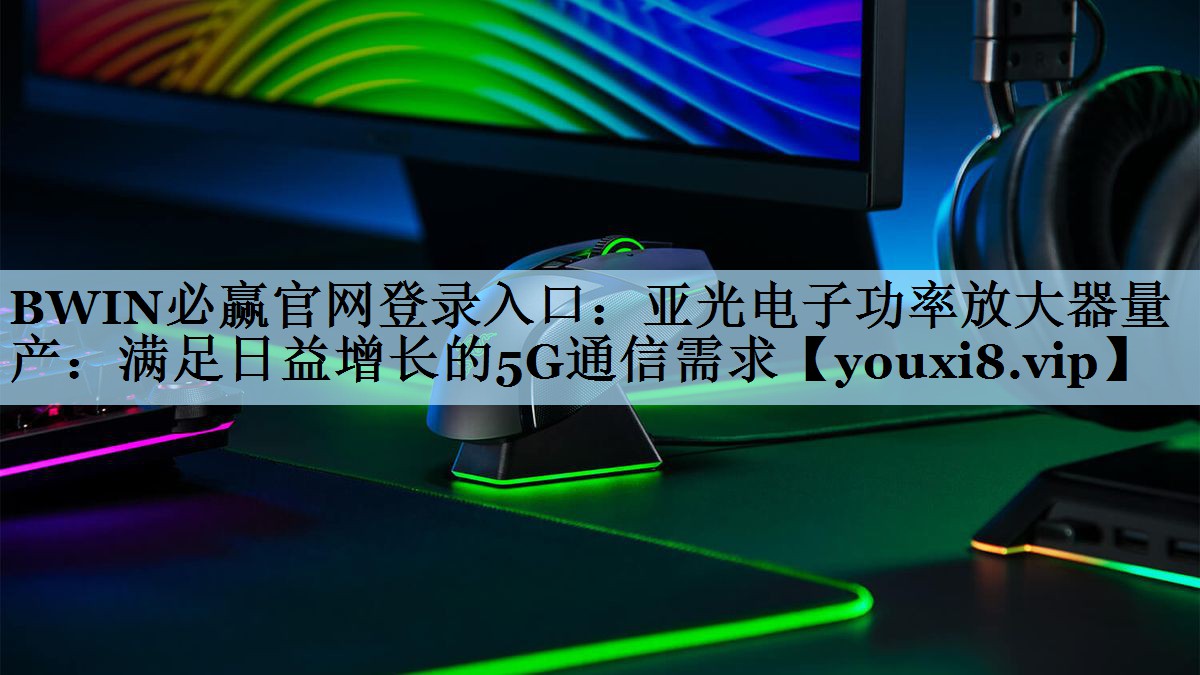 BWIN必赢官网登录入口：亚光电子功率放大器量产：满足日益增长的5G通信需求