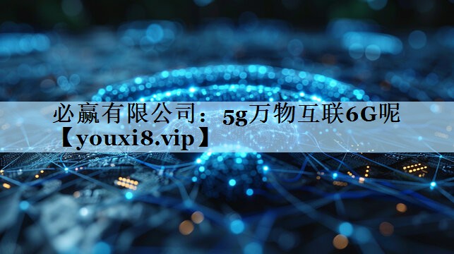 必赢有限公司：5g万物互联6G呢