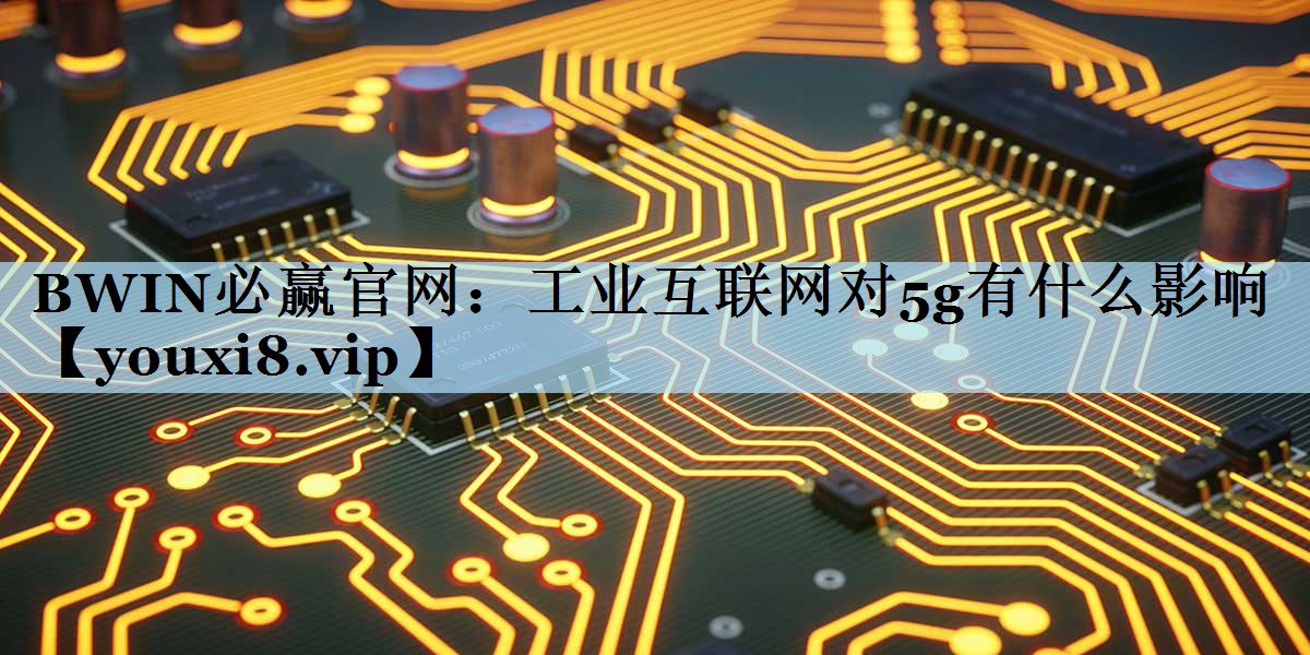 BWIN必赢官网：工业互联网对5g有什么影响