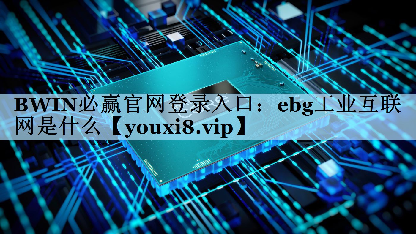 BWIN必赢官网登录入口：ebg工业互联网是什么