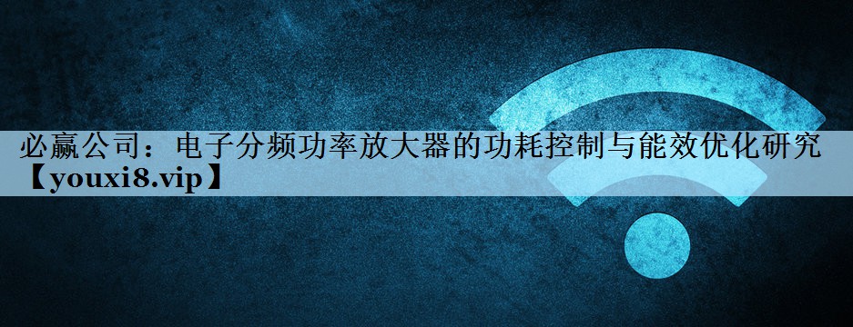 必赢公司：电子分频功率放大器的功耗控制与能效优化研究