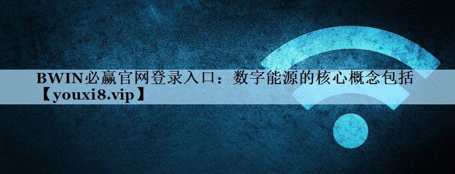 BWIN必赢官网登录入口：数字能源的核心概念包括