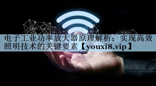 电子工业功率放大器原理解析：实现高效照明技术的关键要素