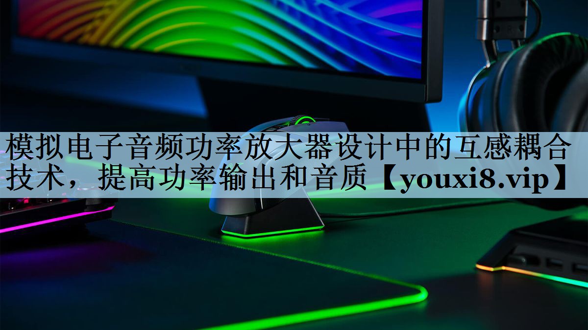 模拟电子音频功率放大器设计中的互感耦合技术，提高功率输出和音质