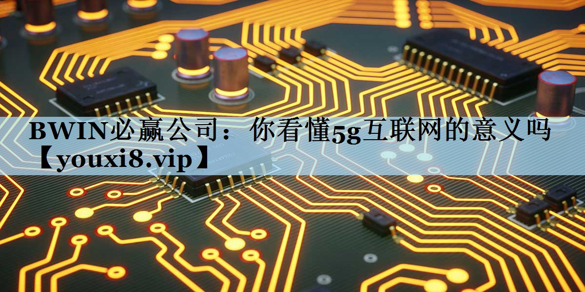 BWIN必赢公司：你看懂5g互联网的意义吗