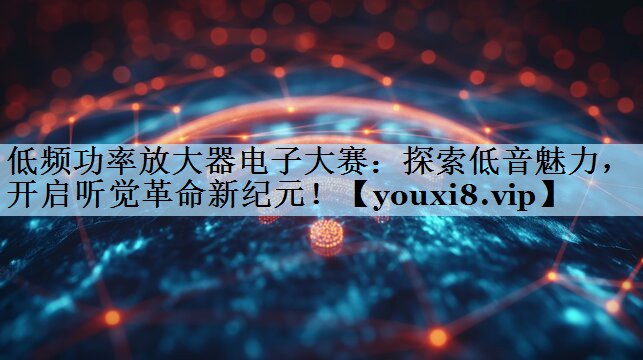 低频功率放大器电子大赛：探索低音魅力，开启听觉革命新纪元！