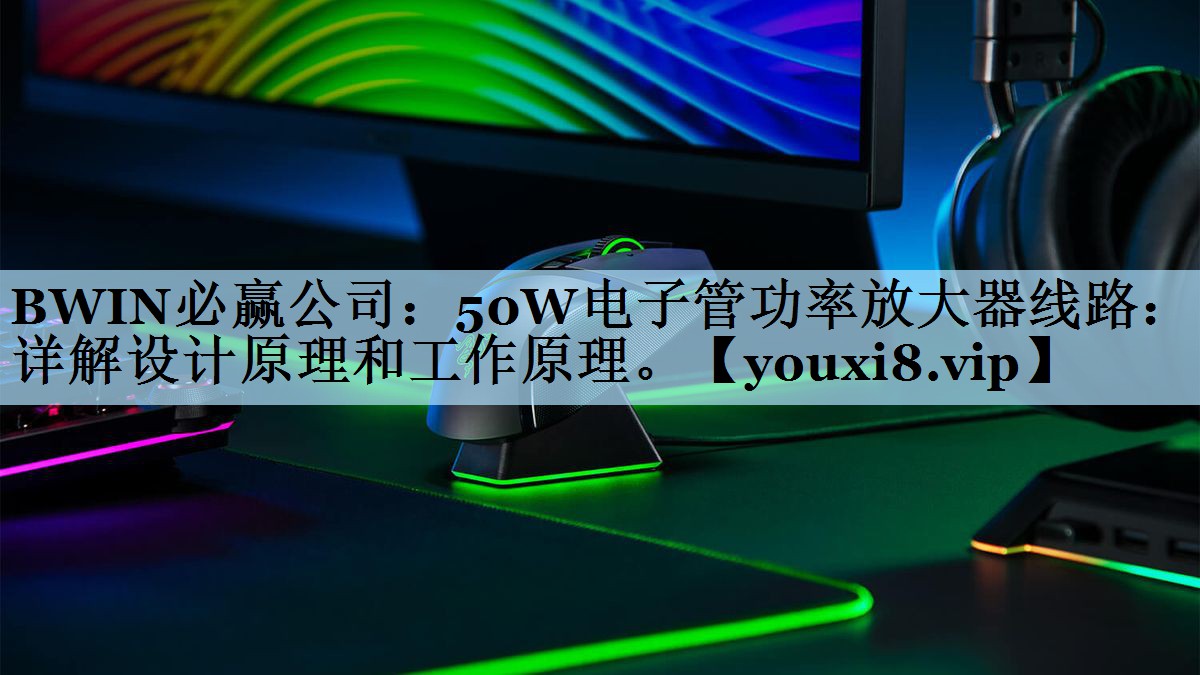 BWIN必赢公司：50W电子管功率放大器线路：详解设计原理和工作原理。