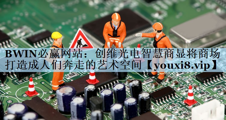 BWIN必赢网站：创维光电智慧商显将商场打造成人们奔走的艺术空间