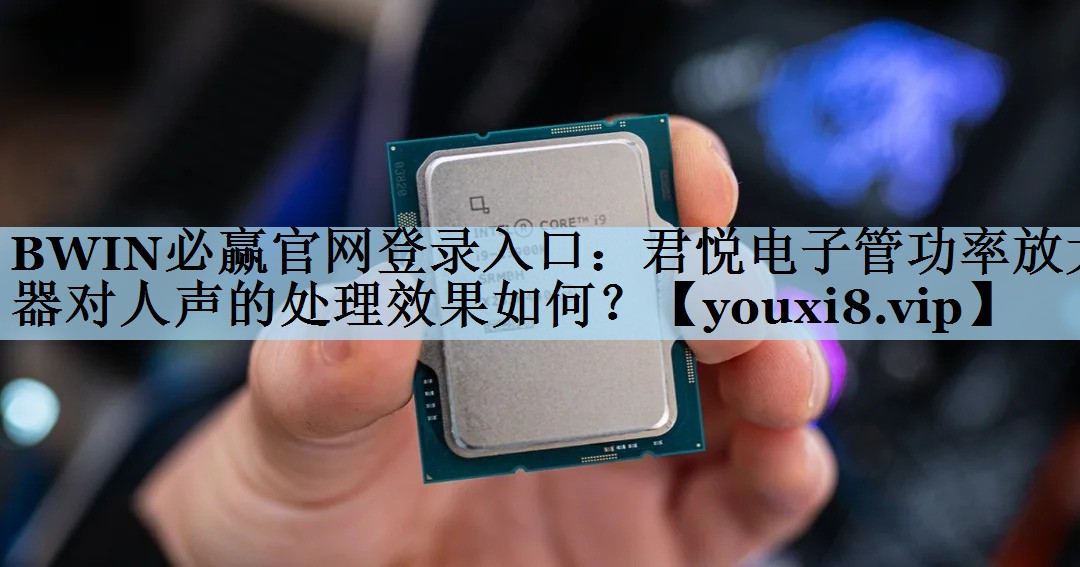 BWIN必赢官网登录入口：君悦电子管功率放大器对人声的处理效果如何？